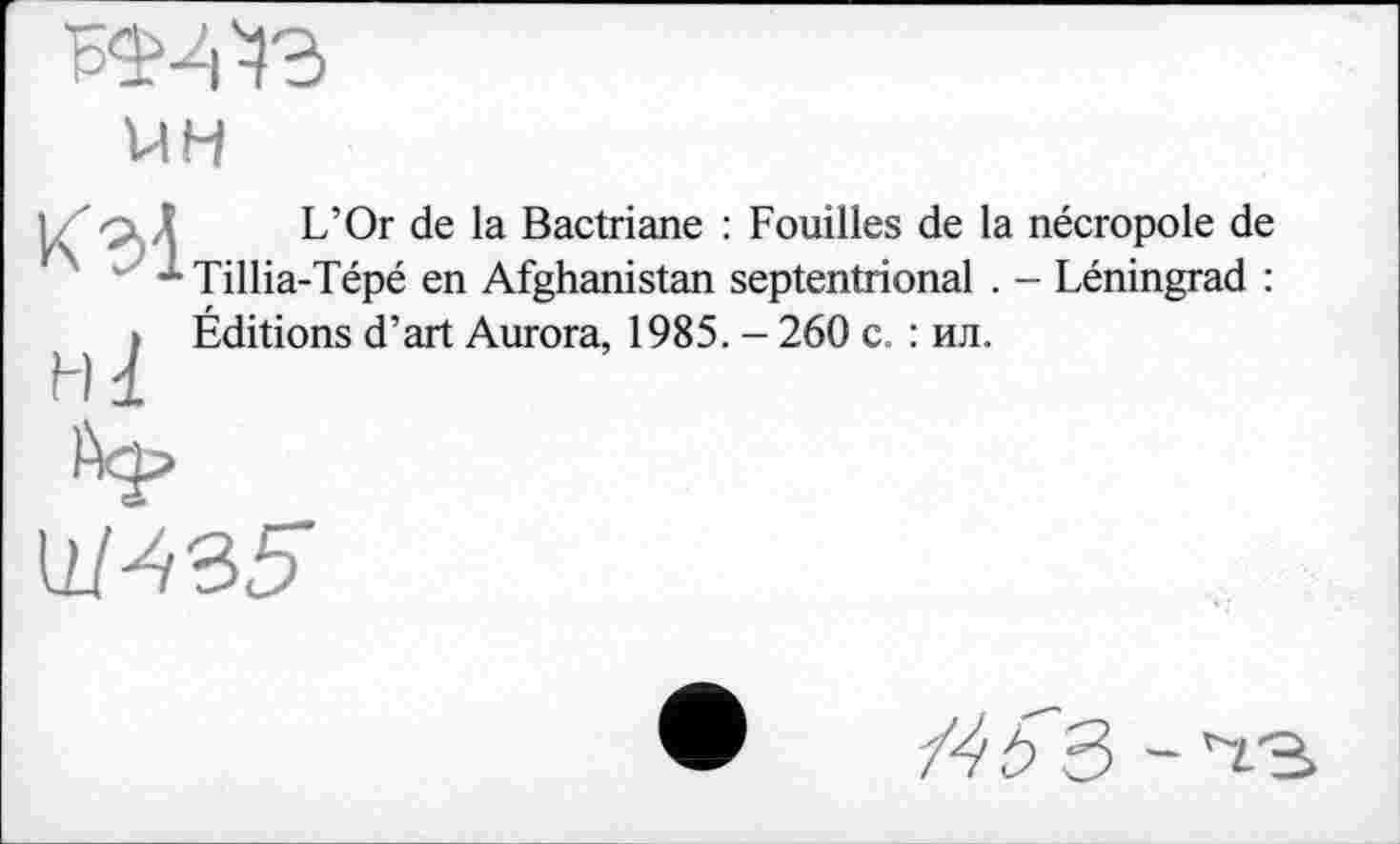 ﻿UH
b ' q. Д L’Or de la Bactriane : Fouilles de la nécropole de *	*■ Tillia-Tépé en Afghanistan septentrional . - Léningrad :
» Éditions d’art Aurora, 1985. - 260 c. : ил.